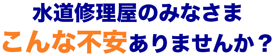 水道修理屋のみなさま
				こんな不安ありませんか？