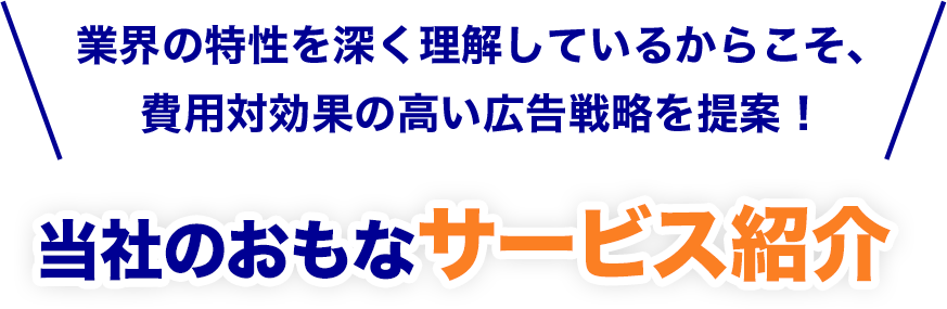 業界の特性を深く理解しているからこそ、
				費用対効果の高い広告戦略を提案！当社のおもなサービス紹介