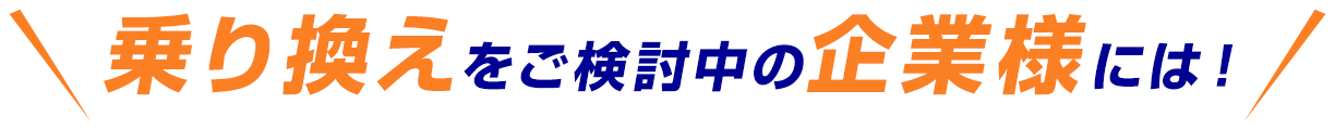 乗り換えをご検討中の企業様には！